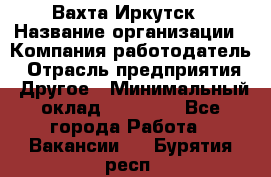 Вахта Иркутск › Название организации ­ Компания-работодатель › Отрасль предприятия ­ Другое › Минимальный оклад ­ 60 000 - Все города Работа » Вакансии   . Бурятия респ.